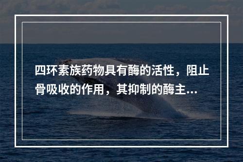 四环素族药物具有酶的活性，阻止骨吸收的作用，其抑制的酶主要为