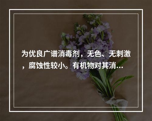 为优良广谱消毒剂，无色、无刺激，腐蚀性较小。有机物对其消毒效