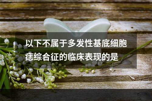 以下不属于多发性基底细胞痣综合征的临床表现的是