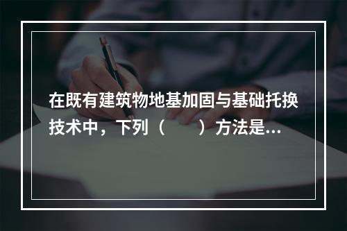 在既有建筑物地基加固与基础托换技术中，下列（　　）方法是通