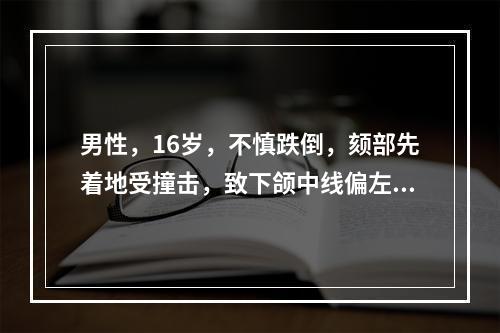 男性，16岁，不慎跌倒，颏部先着地受撞击，致下颌中线偏左侧，