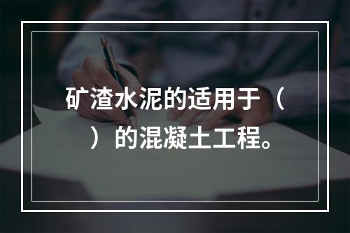 矿渣水泥的适用于（　）的混凝土工程。