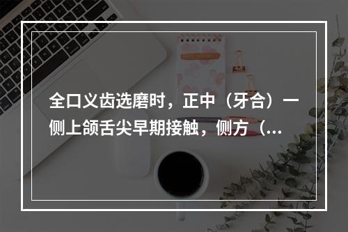 全口义齿选磨时，正中（牙合）一侧上颌舌尖早期接触，侧方（牙合