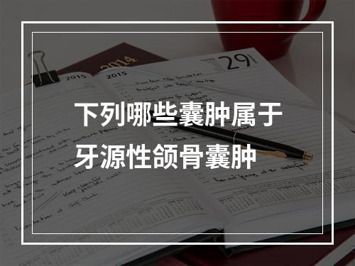 下列哪些囊肿属于牙源性颌骨囊肿