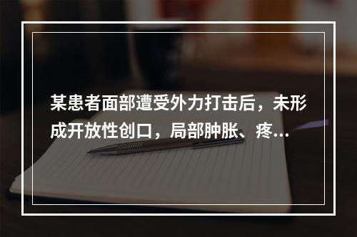 某患者面部遭受外力打击后，未形成开放性创口，局部肿胀、疼痛和