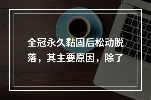 全冠永久黏固后松动脱落，其主要原因，除了