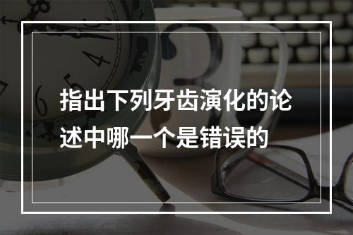 指出下列牙齿演化的论述中哪一个是错误的