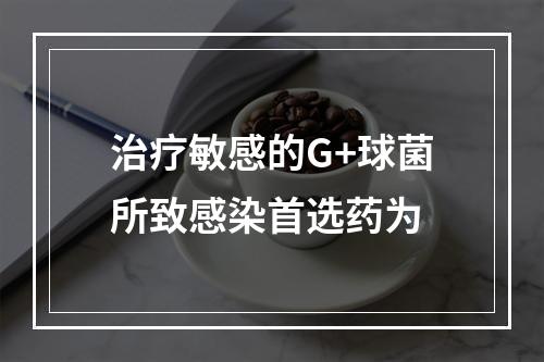 治疗敏感的G+球菌所致感染首选药为