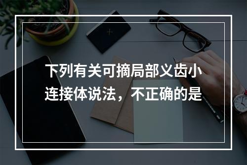 下列有关可摘局部义齿小连接体说法，不正确的是