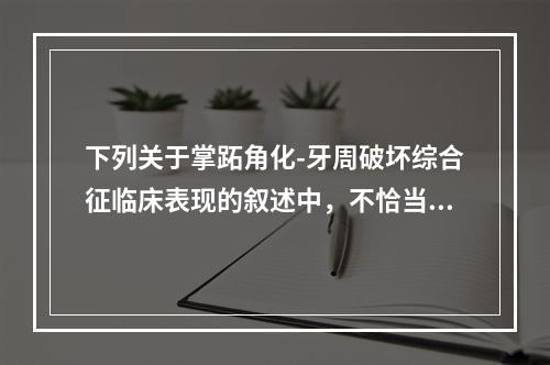 下列关于掌跖角化-牙周破坏综合征临床表现的叙述中，不恰当的一