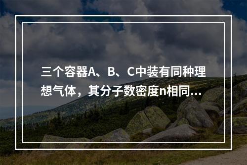 三个容器A、B、C中装有同种理想气体，其分子数密度n相同，