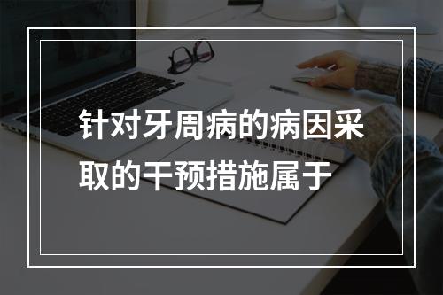 针对牙周病的病因采取的干预措施属于