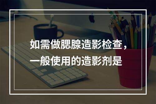 如需做腮腺造影检查，一般使用的造影剂是