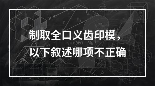 制取全口义齿印模，以下叙述哪项不正确