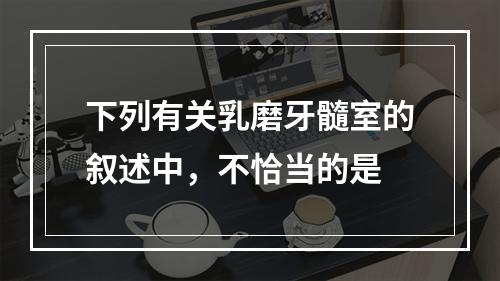 下列有关乳磨牙髓室的叙述中，不恰当的是