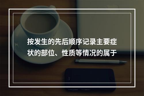 按发生的先后顺序记录主要症状的部位、性质等情况的属于