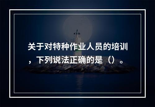 关于对特种作业人员的培训，下列说法正确的是（）。