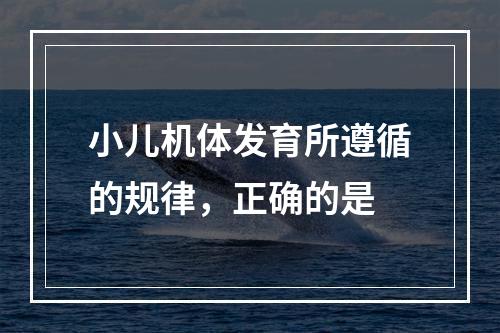 小儿机体发育所遵循的规律，正确的是