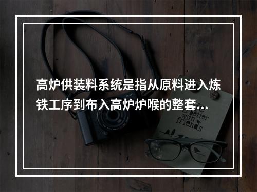 高炉供装料系统是指从原料进入炼铁工序到布入高炉炉喉的整套系统