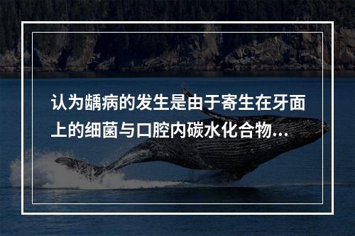 认为龋病的发生是由于寄生在牙面上的细菌与口腔内碳水化合物作用