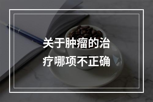 关于肿瘤的治疗哪项不正确