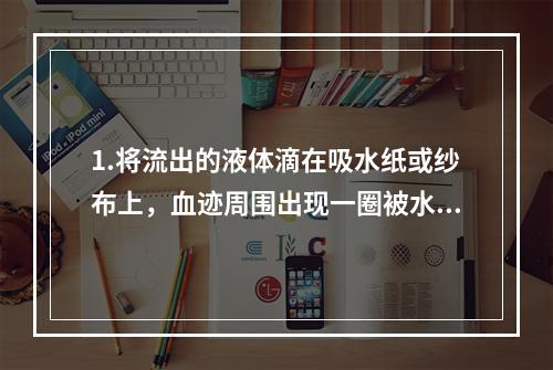 1.将流出的液体滴在吸水纸或纱布上，血迹周围出现一圈被水湿润