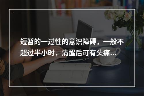 短暂的一过性的意识障碍，一般不超过半小时，清醒后可有头痛、乏