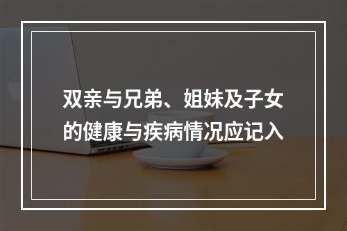 双亲与兄弟、姐妹及子女的健康与疾病情况应记入