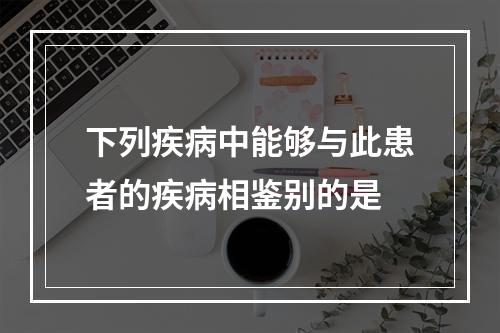 下列疾病中能够与此患者的疾病相鉴别的是