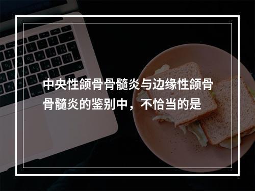 中央性颌骨骨髓炎与边缘性颌骨骨髓炎的鉴别中，不恰当的是