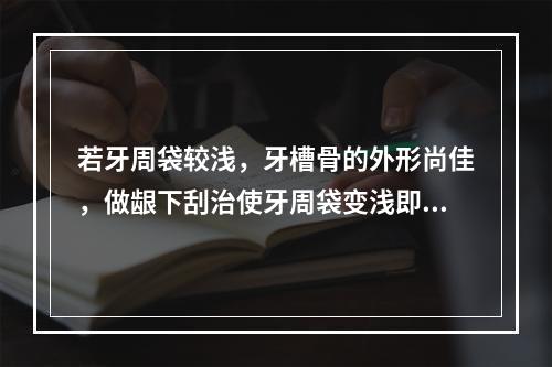 若牙周袋较浅，牙槽骨的外形尚佳，做龈下刮治使牙周袋变浅即可，