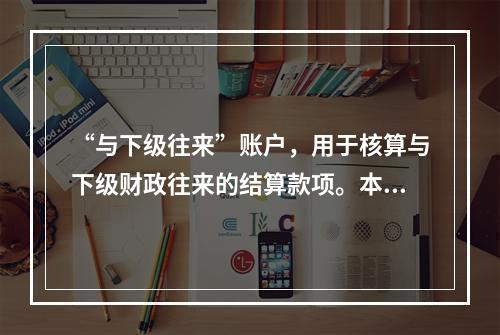 “与下级往来”账户，用于核算与下级财政往来的结算款项。本账户