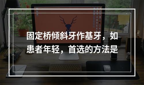 固定桥倾斜牙作基牙，如患者年轻，首选的方法是