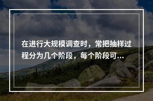 在进行大规模调查时，常把抽样过程分为几个阶段，每个阶段可采用