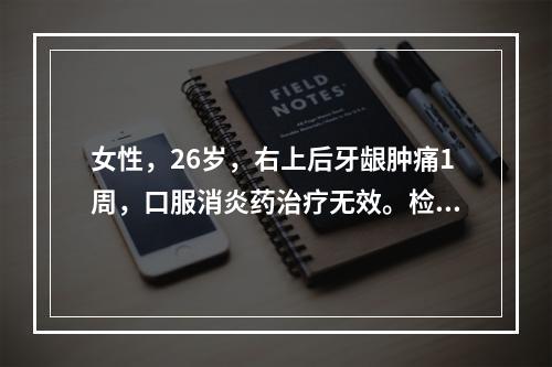 女性，26岁，右上后牙龈肿痛1周，口服消炎药治疗无效。检查：