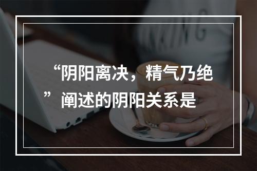 “阴阳离决，精气乃绝”阐述的阴阳关系是