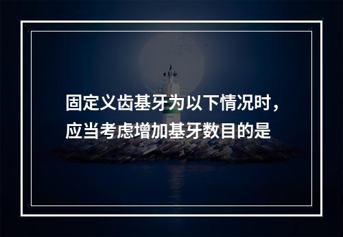 固定义齿基牙为以下情况时，应当考虑增加基牙数目的是