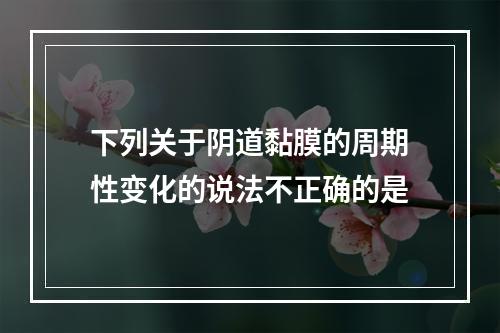 下列关于阴道黏膜的周期性变化的说法不正确的是