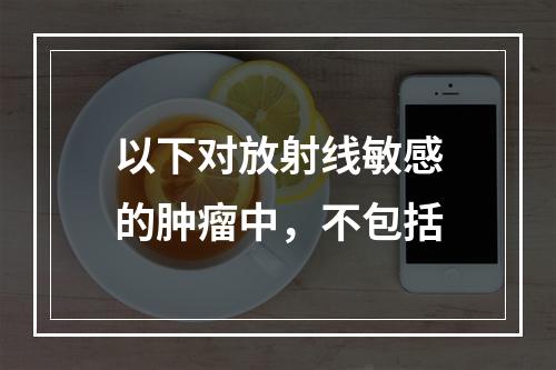 以下对放射线敏感的肿瘤中，不包括