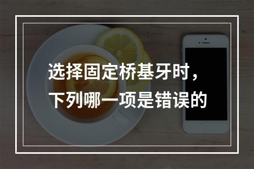 选择固定桥基牙时，下列哪一项是错误的