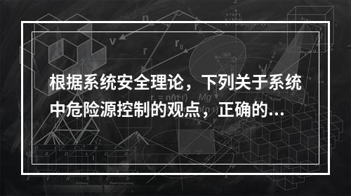 根据系统安全理论，下列关于系统中危险源控制的观点，正确的是（