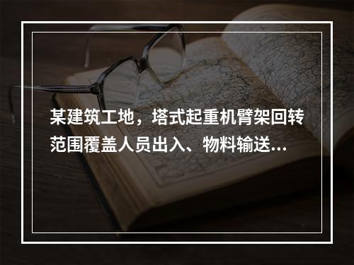 某建筑工地，塔式起重机臂架回转范围覆盖人员出入、物料输送通道