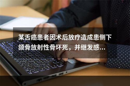 某舌癌患者因术后放疗造成患侧下颌骨放射性骨坏死，并继发感染，