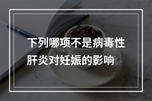 下列哪项不是病毒性肝炎对妊娠的影响