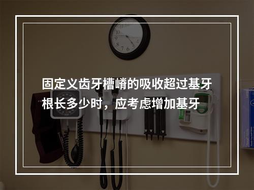 固定义齿牙槽嵴的吸收超过基牙根长多少时，应考虑增加基牙