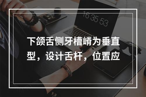 下颌舌侧牙槽嵴为垂直型，设计舌杆，位置应