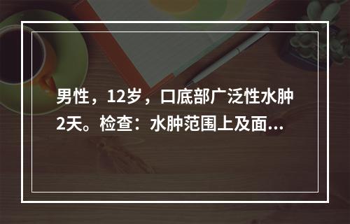 男性，12岁，口底部广泛性水肿2天。检查：水肿范围上及面颊部