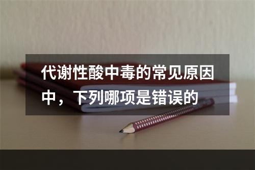 代谢性酸中毒的常见原因中，下列哪项是错误的