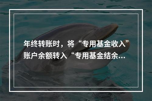 年终转账时，将“专用基金收入”账户余额转入“专用基金结余”账