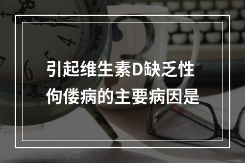 引起维生素D缺乏性佝偻病的主要病因是